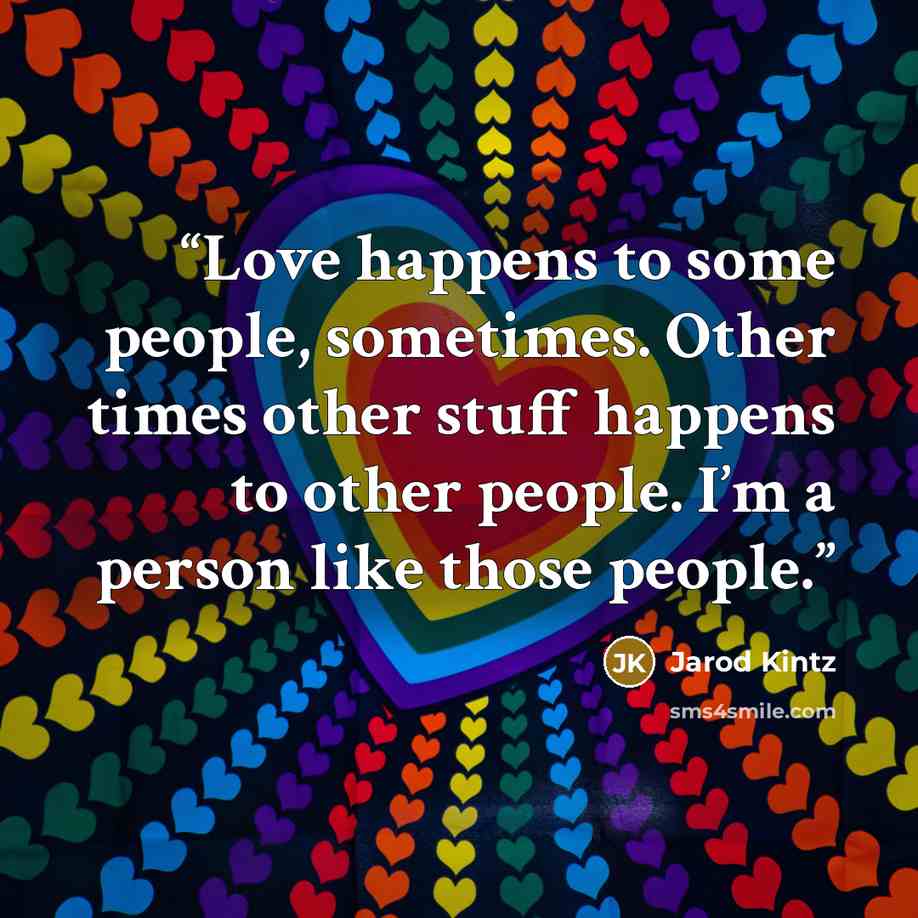 “Love happens to some people, sometimes. Other times other stuff happens to other people. I’m a person like those people.” quote by Jarod Kintz