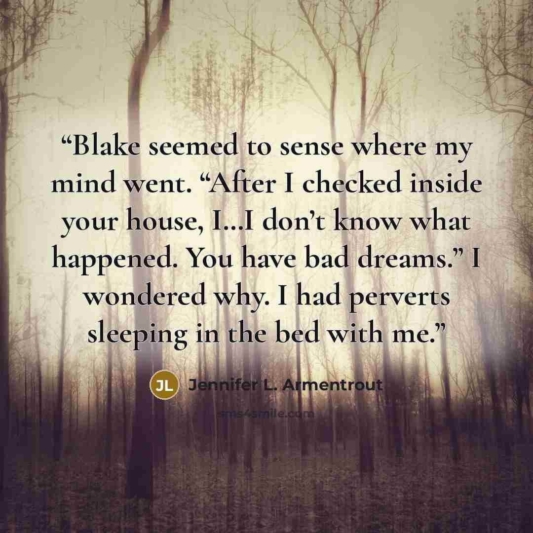 “Blake seemed to sense where my mind went. “After I checked inside your house, I…I don’t know what happened. You have bad dreams.” I wondered why. I had perverts sleeping in the bed with me.” quote by Jennifer L. Armentrout