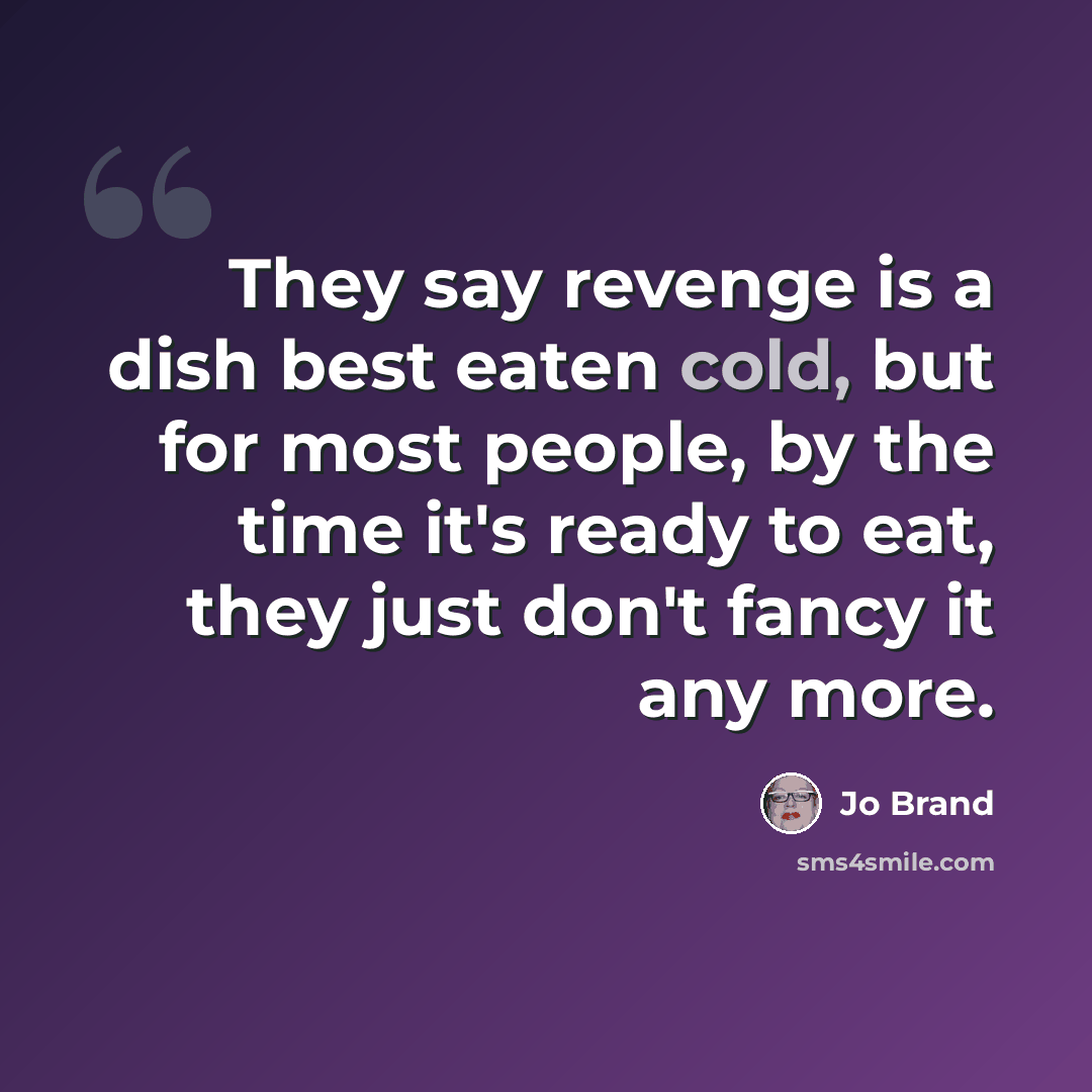 “They say revenge is a dish best eaten cold, but for most people, by the time it's ready to eat, they just don't fancy it any more.” quote by Jo Brand
