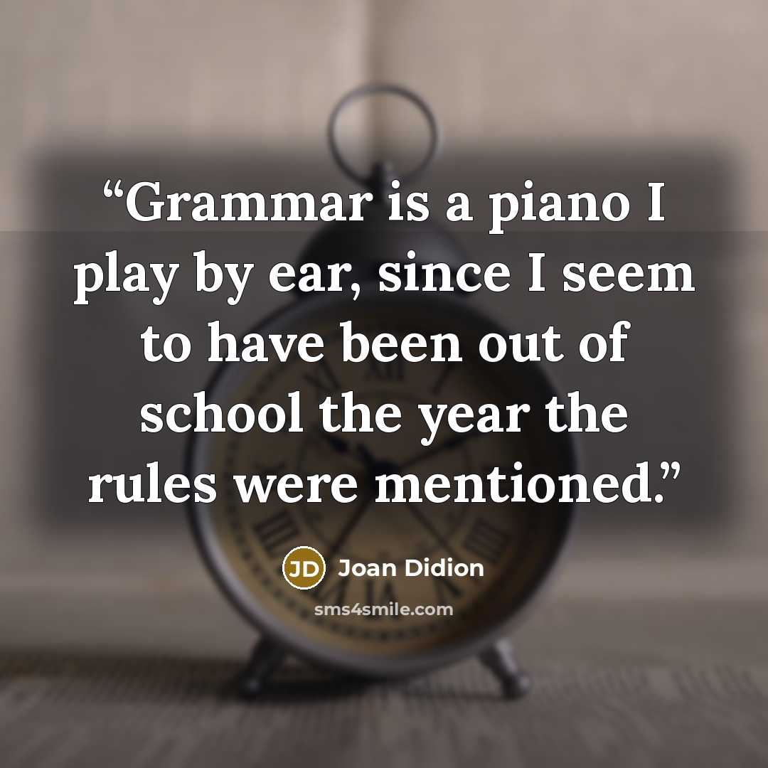 “Grammar is a piano I play by ear, since I seem to have been out of school the year the rules were mentioned.” quote by Joan Didion