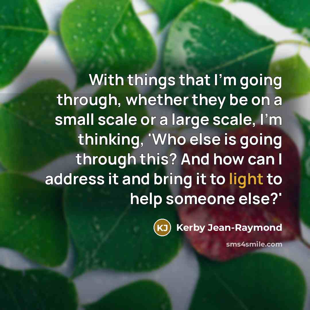 “With things that I'm going through, whether they be on a small scale or a large scale, I'm thinking, 'Who else is going through this? And how can I address it and bring it to light to help someone else?'” quote by Kerby Jean-Raymond