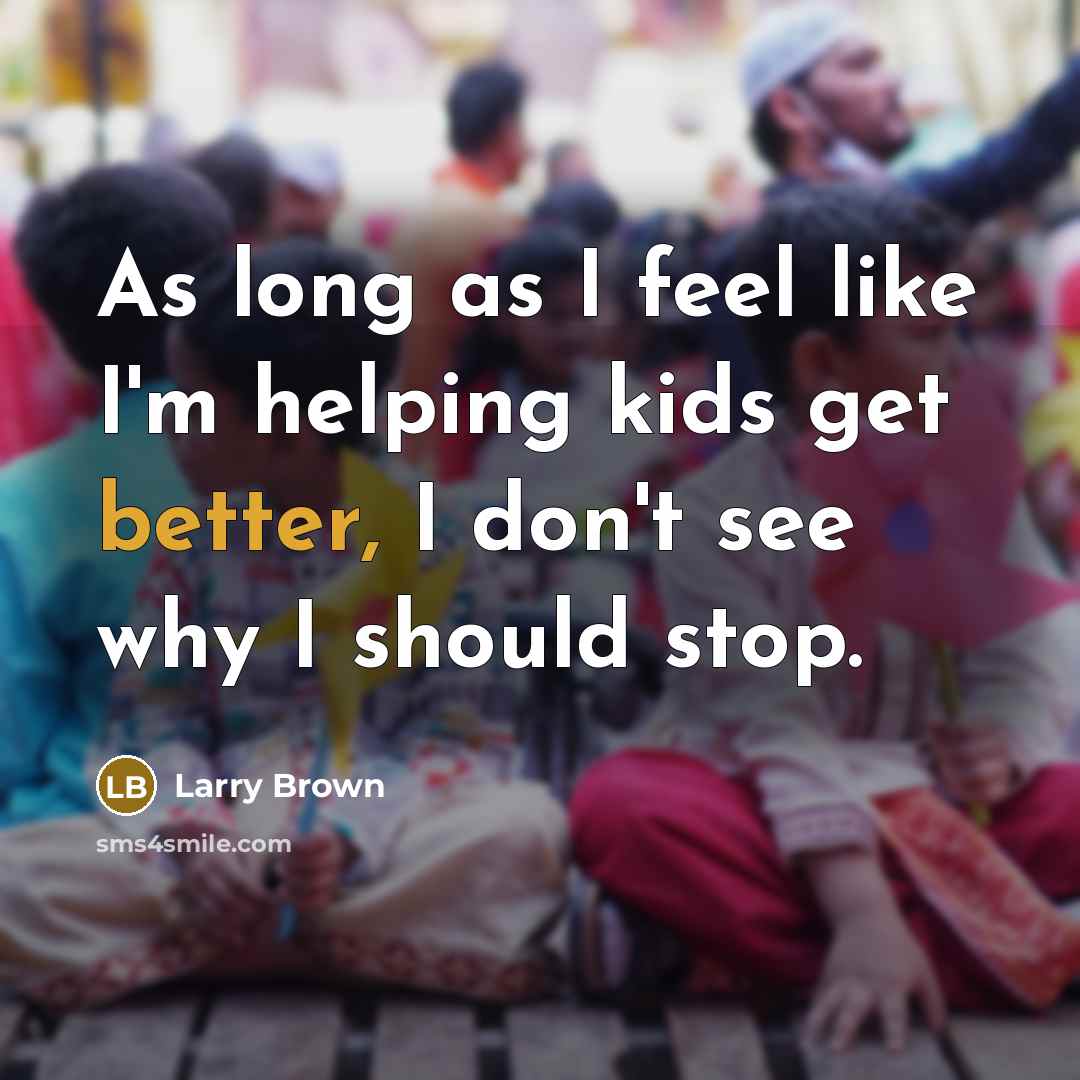“As long as I feel like I'm helping kids get better, I don't see why I should stop.” quote by Larry Brown