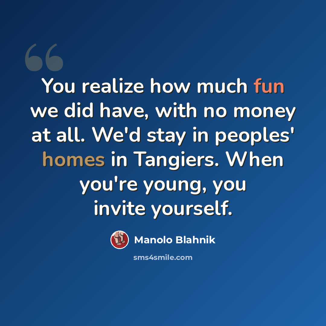 “You realize how much fun we did have, with no money at all. We'd stay in peoples' homes in Tangiers. When you're young, you invite yourself.” quote by Manolo Blahnik