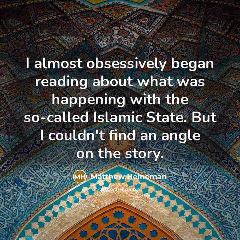 “I almost obsessively began reading about what was happening with the so-called Islamic State. But I couldn't find an angle on the story.” quote by Matthew Heineman