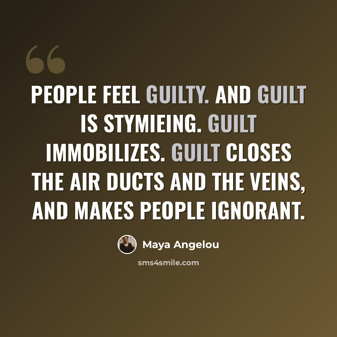 “People feel guilty. And guilt is stymieing. Guilt immobilizes. Guilt closes the air ducts and the veins, and makes people ignorant.” quote by Maya Angelou