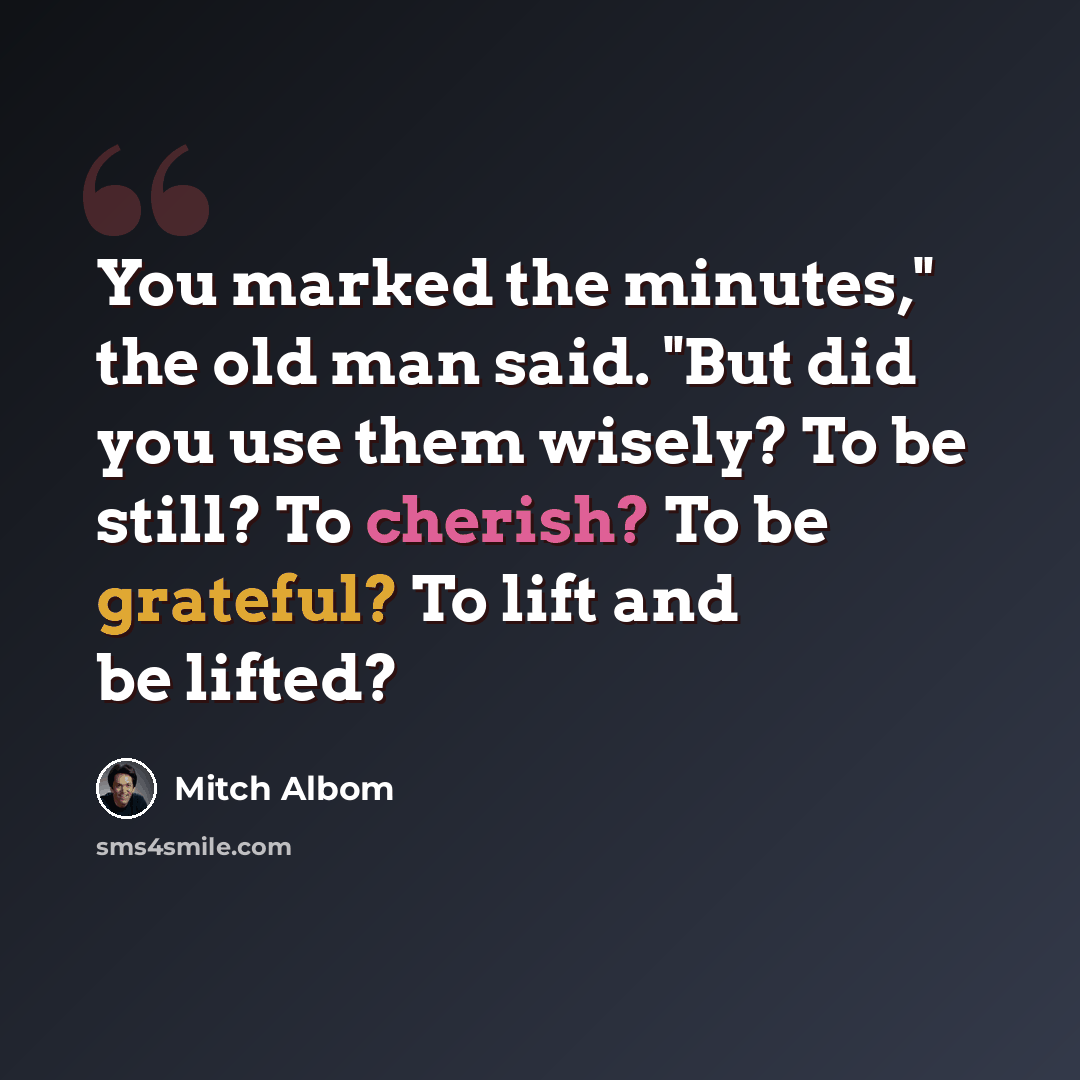 “You marked the minutes," the old man said. "But did you use them wisely? To be still? To cherish? To be grateful? To lift and be lifted?” quote by Mitch Albom