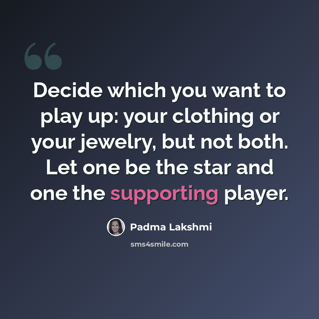 “Decide which you want to play up: your clothing or your jewelry, but not both. Let one be the star and one the supporting player.” quote by Padma Lakshmi