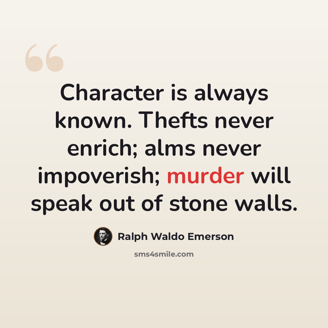 “Character is always known. Thefts never enrich; alms never impoverish; murder will speak out of stone walls.” quote by Ralph Waldo Emerson
