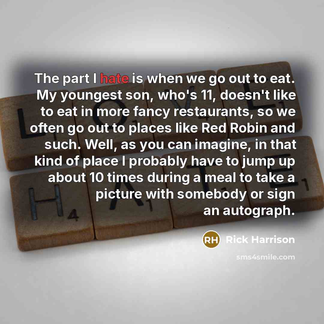 “The part I hate is when we go out to eat. My youngest son, who's 11, doesn't like to eat in more fancy restaurants, so we often go out to places like Red Robin and such. Well, as you can imagine, in that kind of place I probably have to jump up about 10 times during a meal to take a picture with…” quote by Rick Harrison