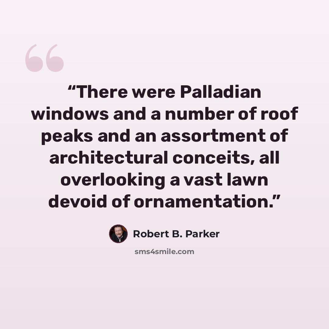 “There were Palladian windows and a number of roof peaks and an assortment of architectural conceits, all overlooking a vast lawn devoid of ornamentation.” quote by Robert B. Parker