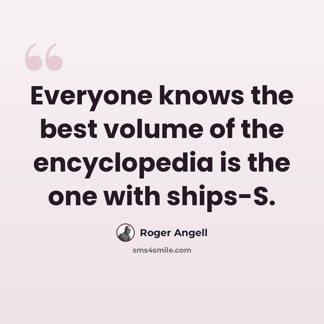 “Everyone knows the best volume of the encyclopedia is the one with ships-S.” quote by Roger Angell