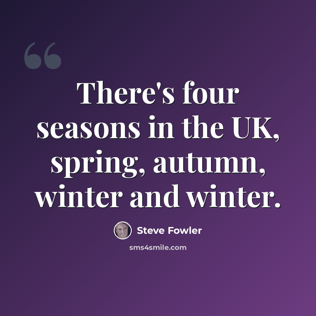 “There's four seasons in the UK, spring, autumn, winter and winter.” quote by Steve Fowler