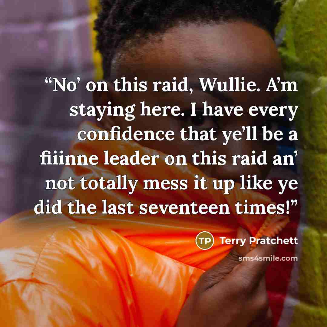 “No’ on this raid, Wullie. A’m staying here. I have every confidence that ye’ll be a fiiinne leader on this raid an’ not totally mess it up like ye did the last seventeen times!” quote by Terry Pratchett