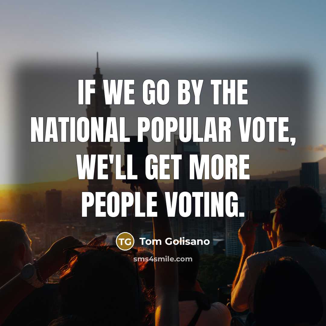 “If we go by the National Popular Vote, we'll get more people voting.” quote by Tom Golisano