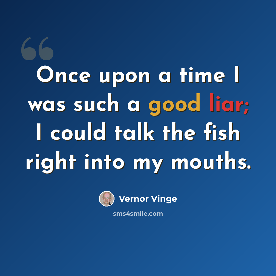 “Once upon a time I was such a good liar; I could talk the fish right into my mouths.” quote by Vernor Vinge