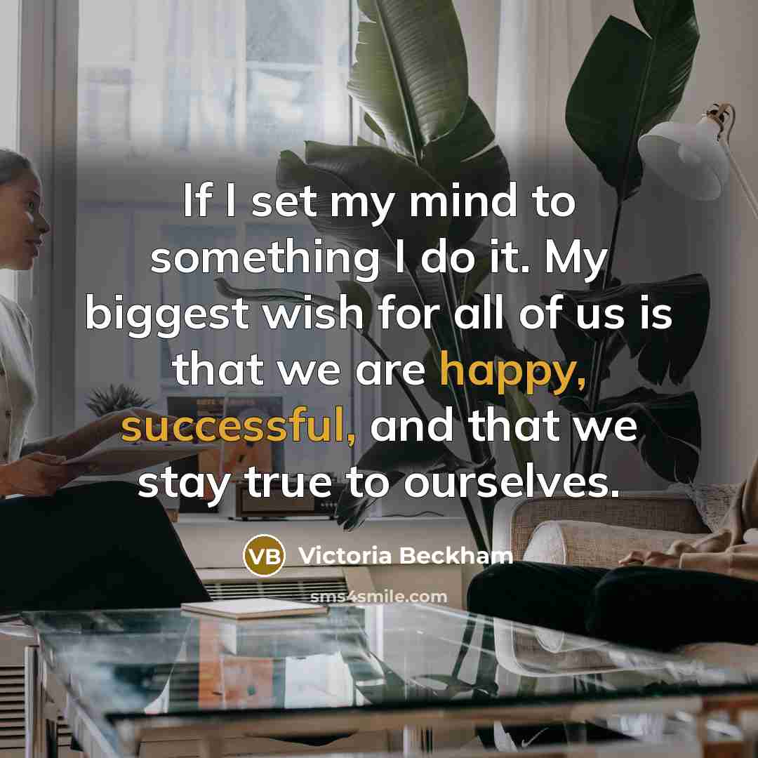 “If I set my mind to something I do it. My biggest wish for all of us is that we are happy, successful, and that we stay true to ourselves.” quote by Victoria Beckham