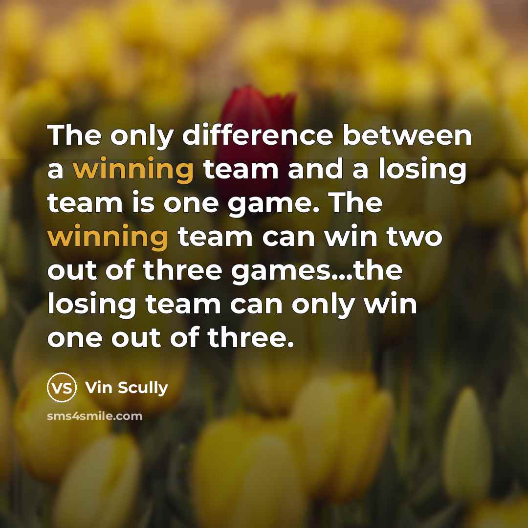“The only difference between a winning team and a losing team is one game. The winning team can win two out of three games...the losing team can only win one out of three.” quote by Vin Scully
