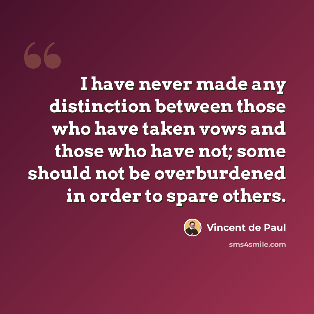 “I have never made any distinction between those who have taken vows and those who have not; some should not be overburdened in order to spare others.” quote by Vincent de Paul