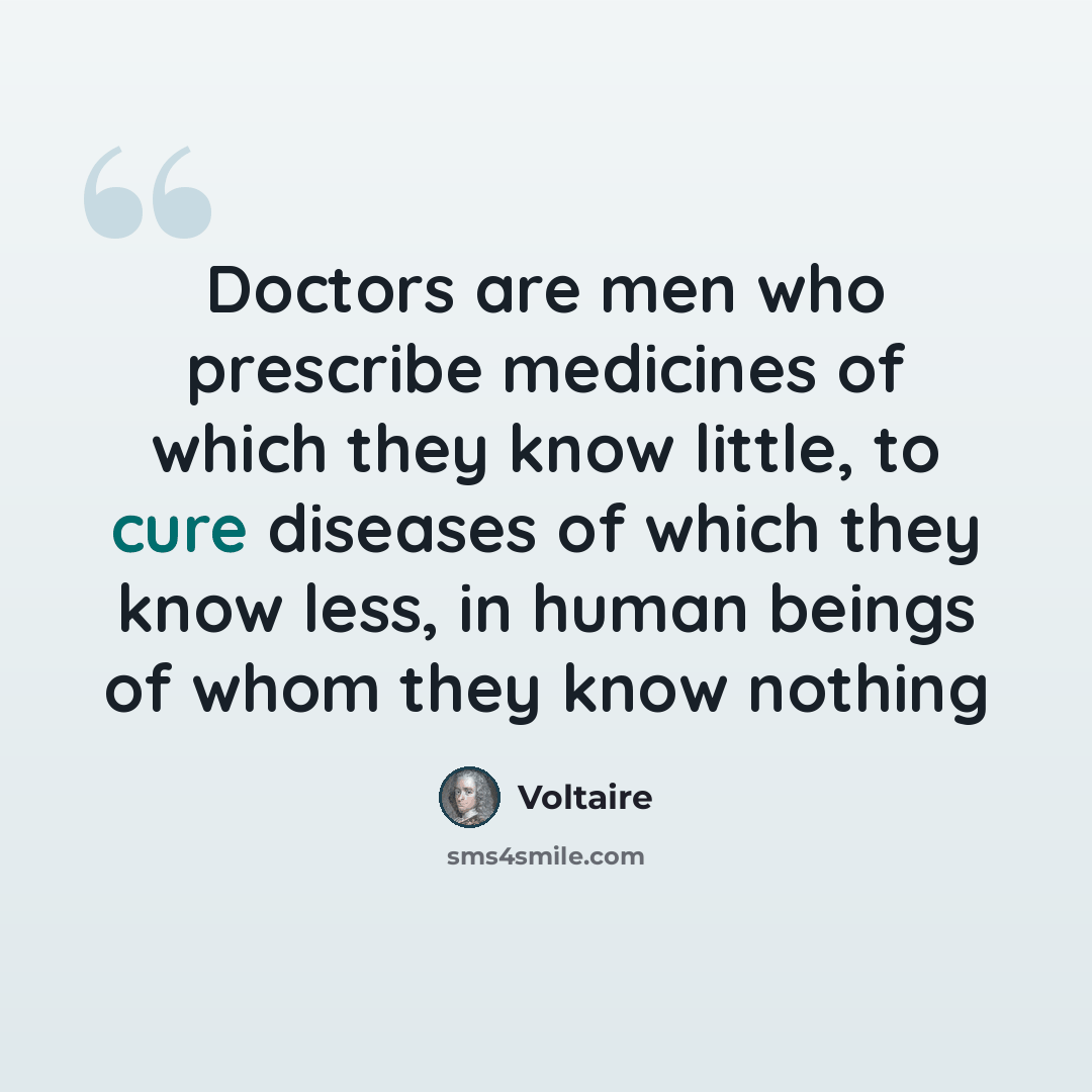 “Doctors are men who prescribe medicines of which they know little, to cure diseases of which they know less, in human beings of whom they know nothing” quote by Voltaire