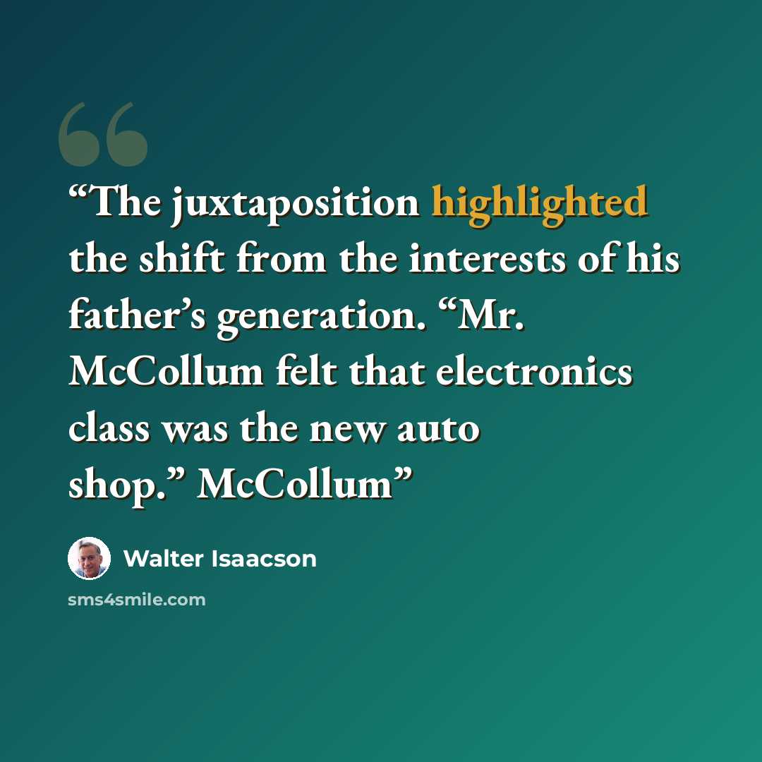 “The juxtaposition highlighted the shift from the interests of his father’s generation. “Mr. McCollum felt that electronics class was the new auto shop.” McCollum” quote by Walter Isaacson