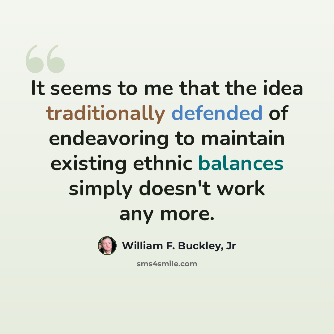 “It seems to me that the idea traditionally defended of endeavoring to maintain existing ethnic balances simply doesn't work any more.” quote by William F. Buckley, Jr