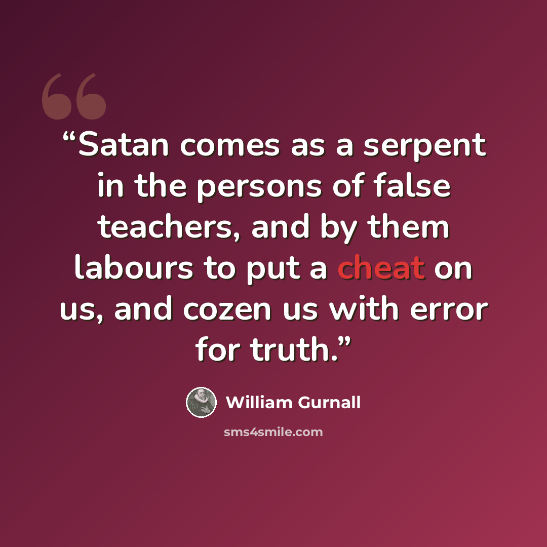 “Satan comes as a serpent in the persons of false teachers, and by them labours to put a cheat on us, and cozen us with error for truth.” quote by William Gurnall