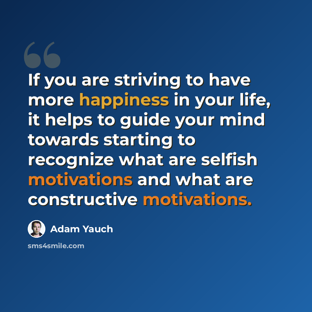 “If you are striving to have more happiness in your life, it helps to guide your mind towards starting to recognize what are selfish motivations and what are constructive motivations.” quote by Adam Yauch