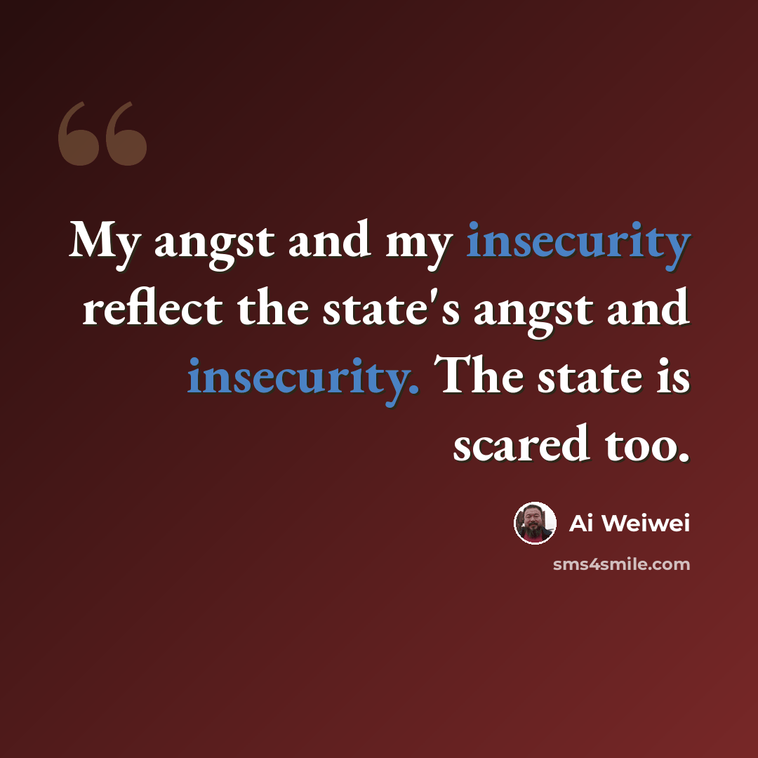 “My angst and my insecurity reflect the state's angst and insecurity. The state is scared too.” quote by Ai Weiwei
