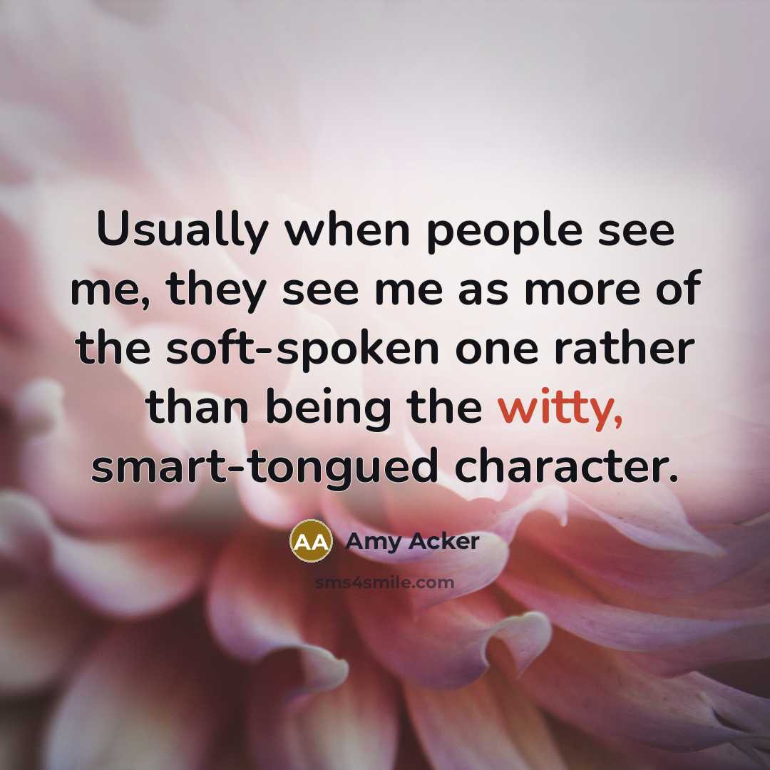 “Usually when people see me, they see me as more of the soft-spoken one rather than being the witty, smart-tongued character.” quote by Amy Acker