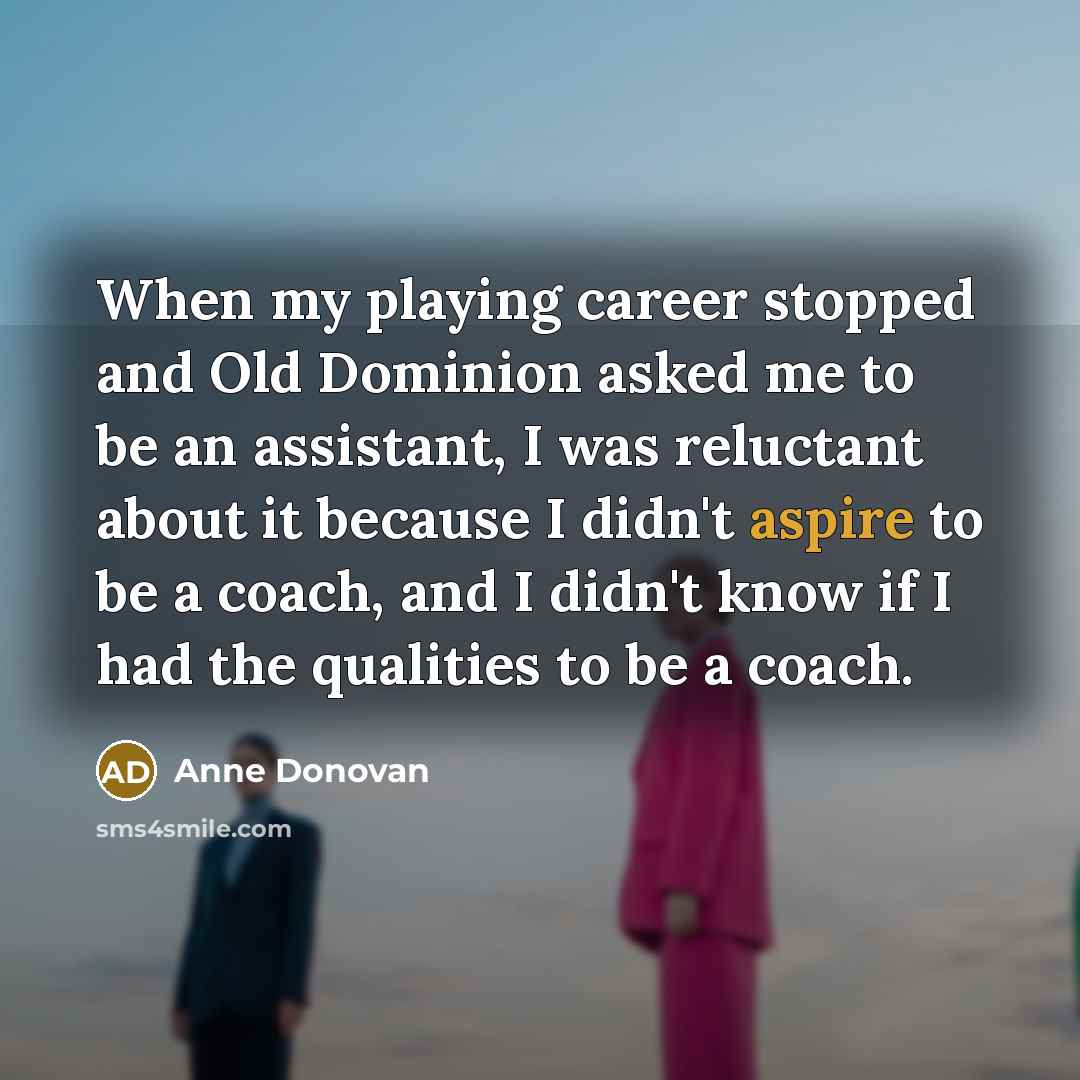 “When my playing career stopped and Old Dominion asked me to be an assistant, I was reluctant about it because I didn't aspire to be a coach, and I didn't know if I had the qualities to be a coach.” quote by Anne Donovan