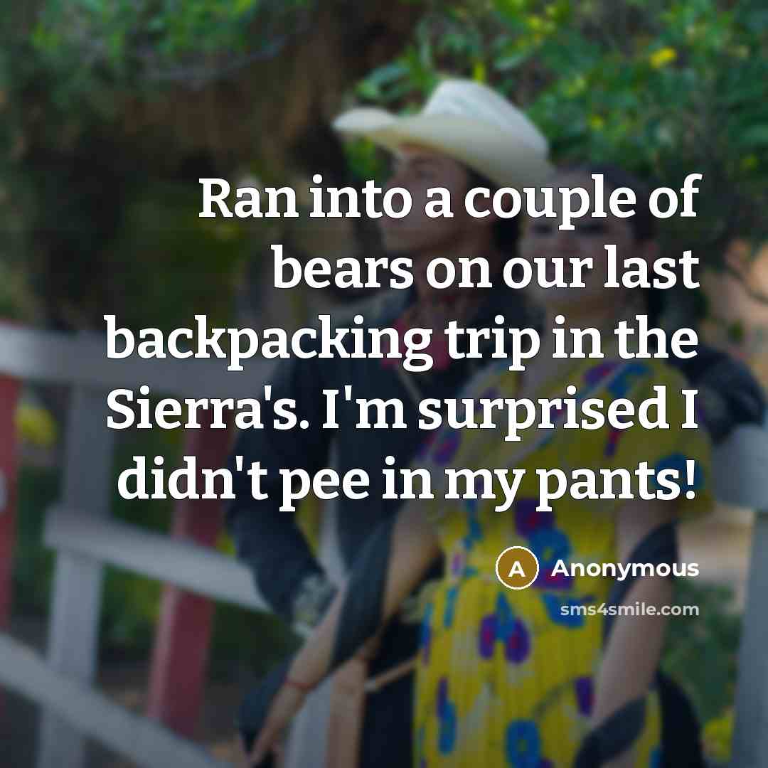“Ran into a couple of bears on our last backpacking trip in the Sierra's. I'm surprised I didn't pee in my pants!” quote by Anonymous