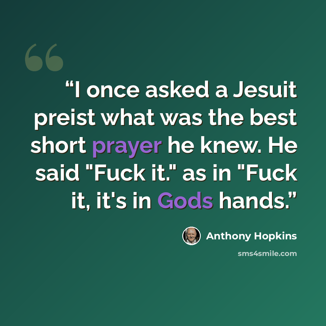 “I once asked a Jesuit preist what was the best short prayer he knew. He said "Fuck it." as in "Fuck it, it's in Gods hands.” quote by Anthony Hopkins