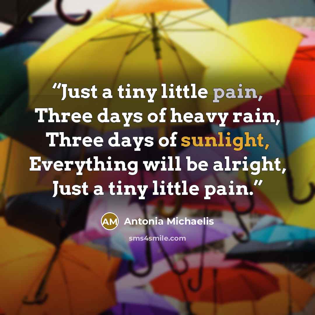 “Just a tiny little pain, Three days of heavy rain, Three days of sunlight, Everything will be alright, Just a tiny little pain.” quote by Antonia Michaelis