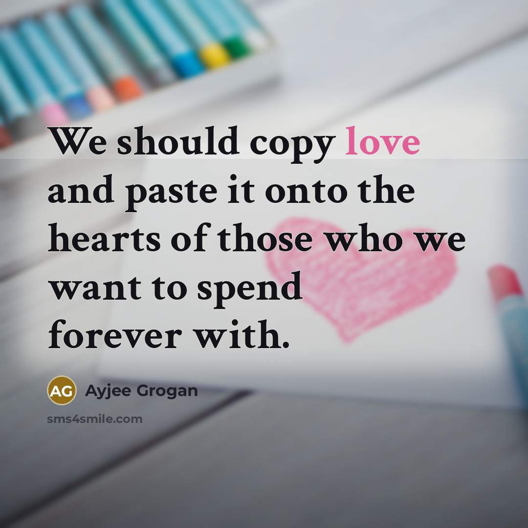 “We should copy love and paste it onto the hearts of those who we want to spend forever with.” quote by Ayjee Grogan