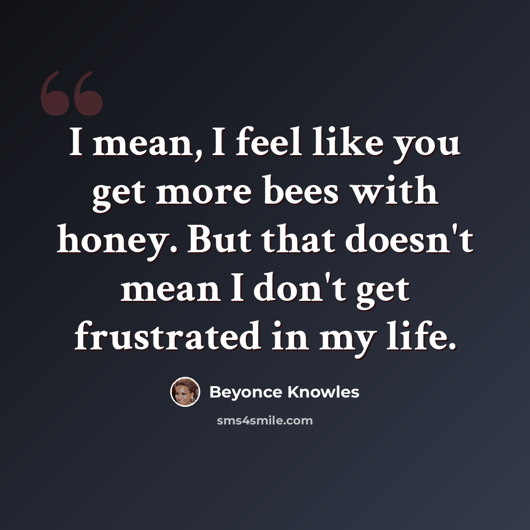 “I mean, I feel like you get more bees with honey. But that doesn't mean I don't get frustrated in my life.” quote by Beyonce Knowles