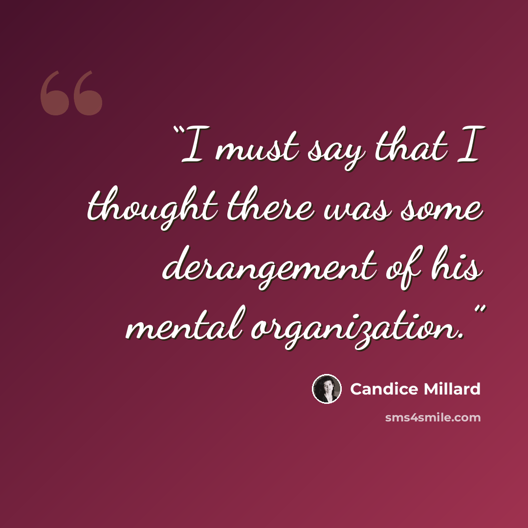 “I must say that I thought there was some derangement of his mental organization.” quote by Candice Millard