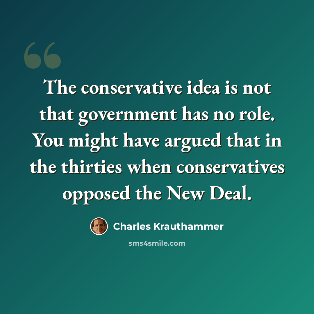 “The conservative idea is not that government has no role. You might have argued that in the thirties when conservatives opposed the New Deal.” quote by Charles Krauthammer