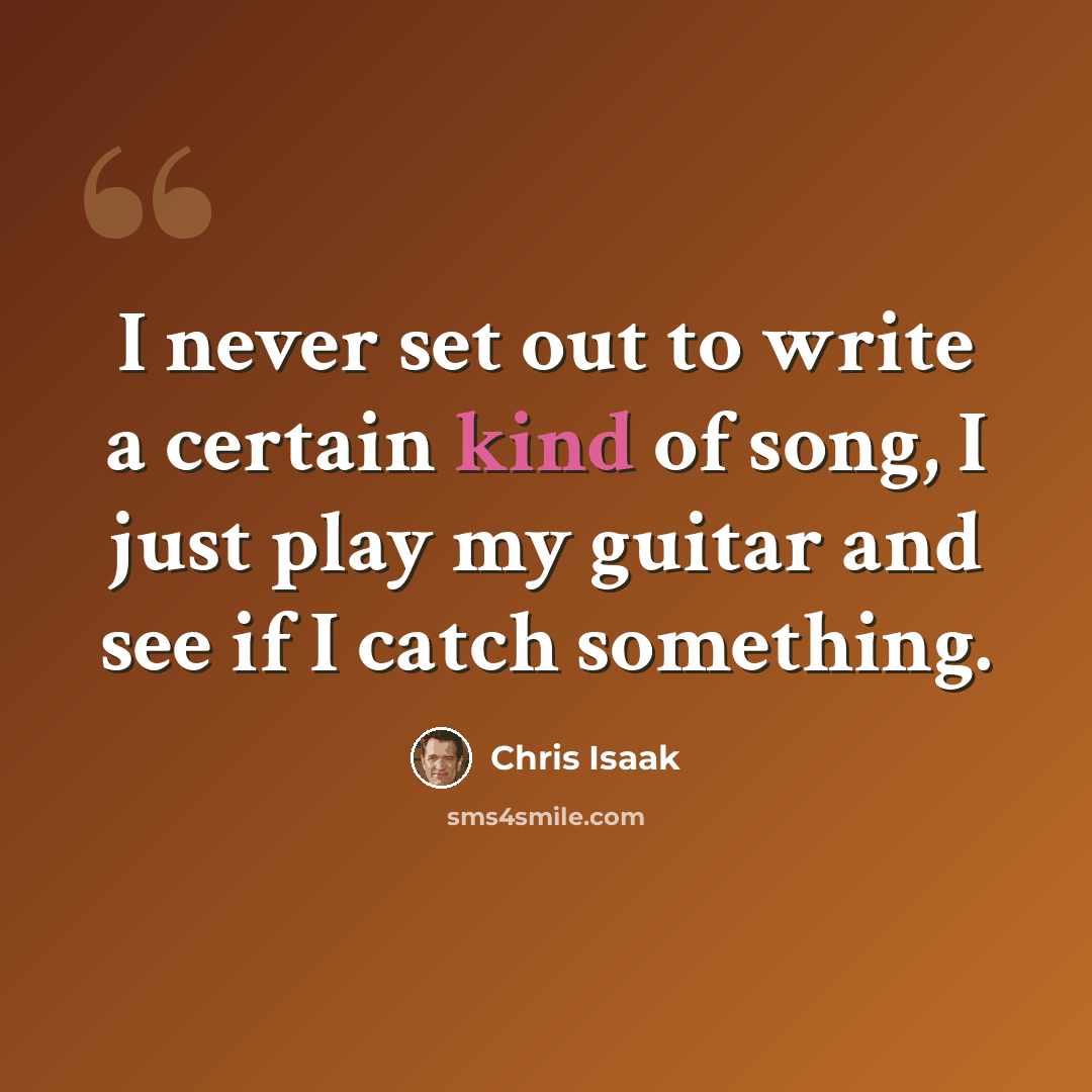 “I never set out to write a certain kind of song, I just play my guitar and see if I catch something.” quote by Chris Isaak