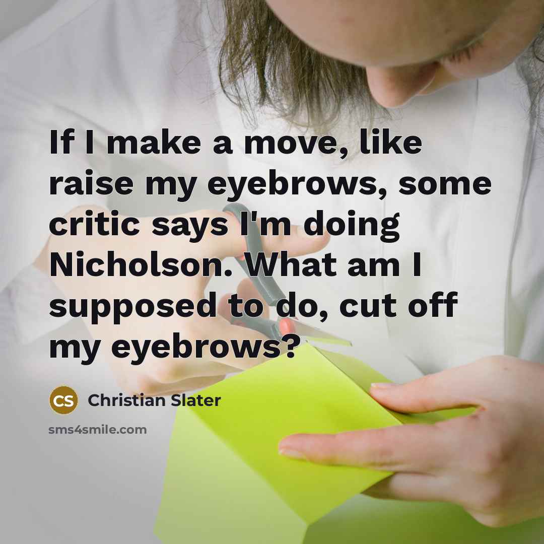 “If I make a move, like raise my eyebrows, some critic says I'm doing Nicholson. What am I supposed to do, cut off my eyebrows?” quote by Christian Slater