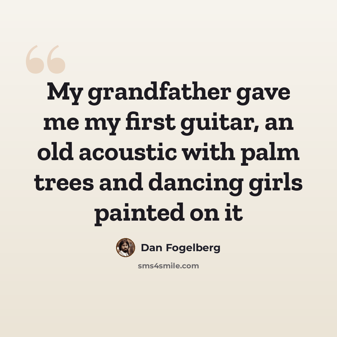 “My grandfather gave me my first guitar, an old acoustic with palm trees and dancing girls painted on it” quote by Dan Fogelberg