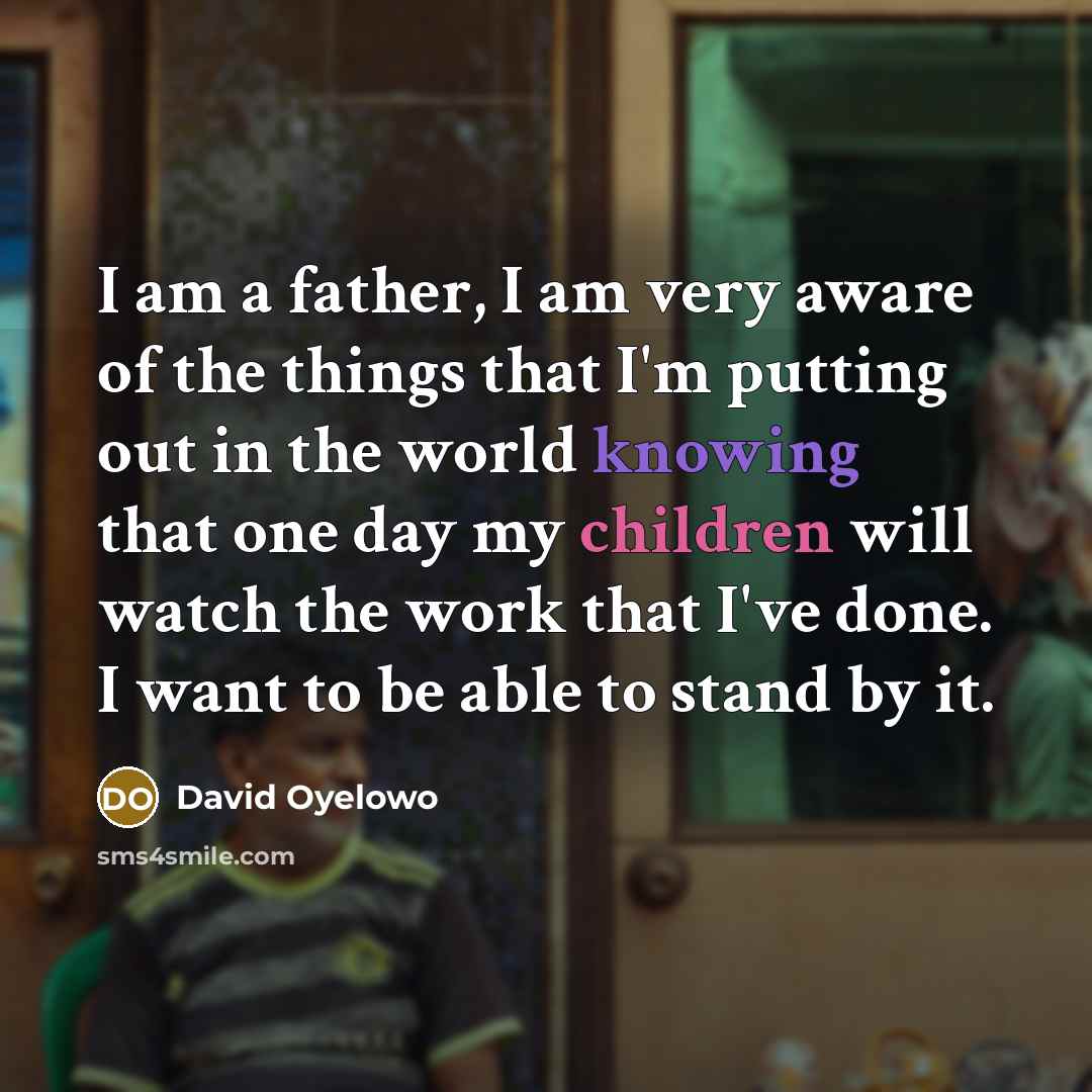 “I am a father, I am very aware of the things that I'm putting out in the world knowing that one day my children will watch the work that I've done. I want to be able to stand by it.” quote by David Oyelowo
