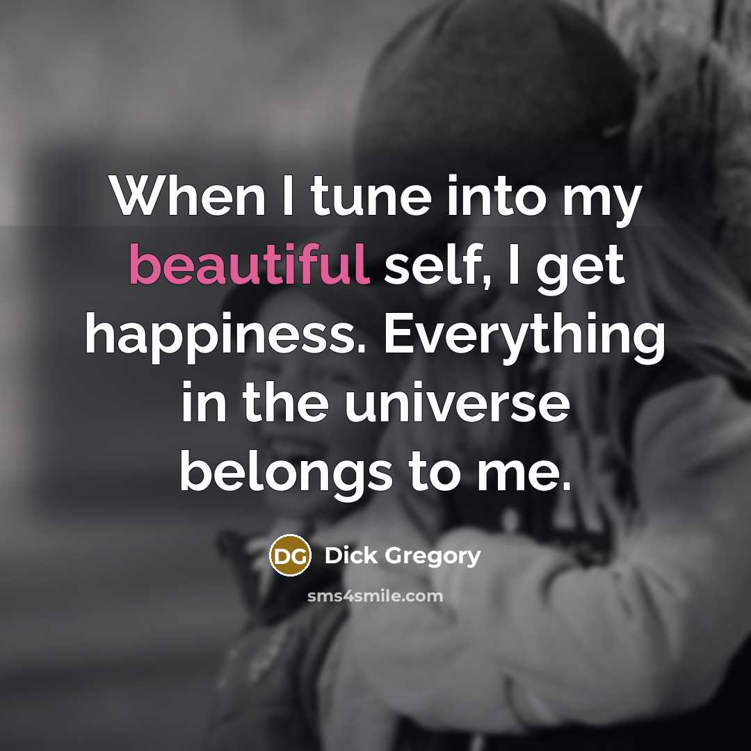 “When I tune into my beautiful self, I get happiness. Everything in the universe belongs to me.” quote by Dick Gregory