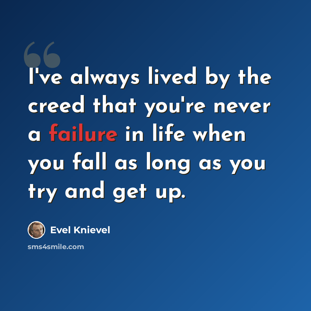 “I've always lived by the creed that you're never a failure in life when you fall as long as you try and get up.” quote by Evel Knievel