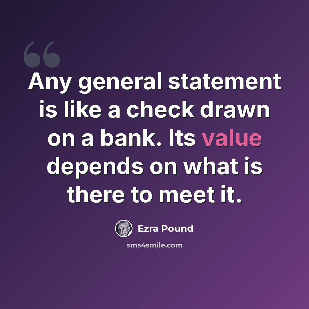“Any general statement is like a check drawn on a bank. Its value depends on what is there to meet it.” quote by Ezra Pound