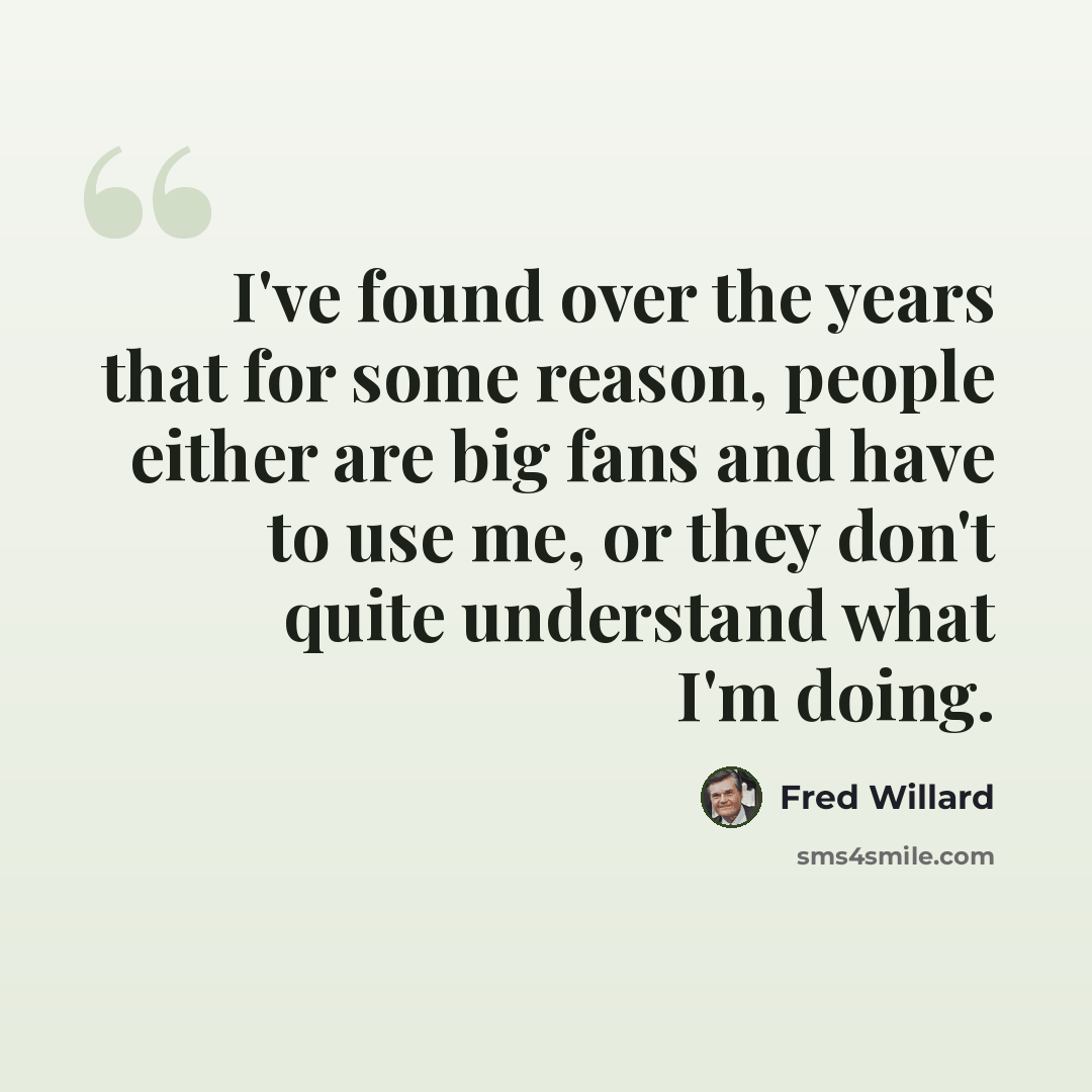 “I've found over the years that for some reason, people either are big fans and have to use me, or they don't quite understand what I'm doing.” quote by Fred Willard
