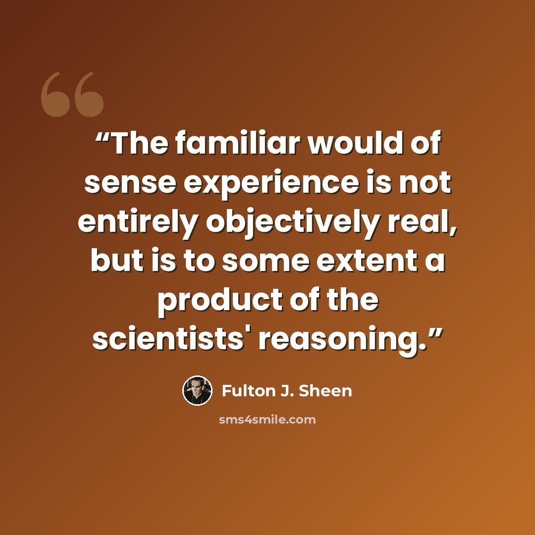 “The familiar would of sense experience is not entirely objectively real, but is to some extent a product of the scientists' reasoning.” quote by Fulton J. Sheen