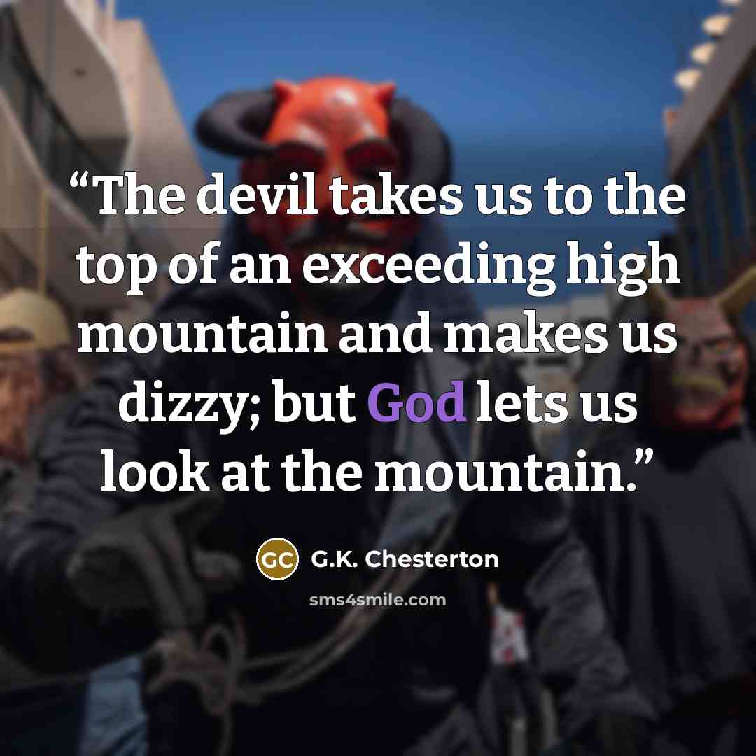 “The devil takes us to the top of an exceeding high mountain and makes us dizzy; but God lets us look at the mountain.” quote by G.K. Chesterton