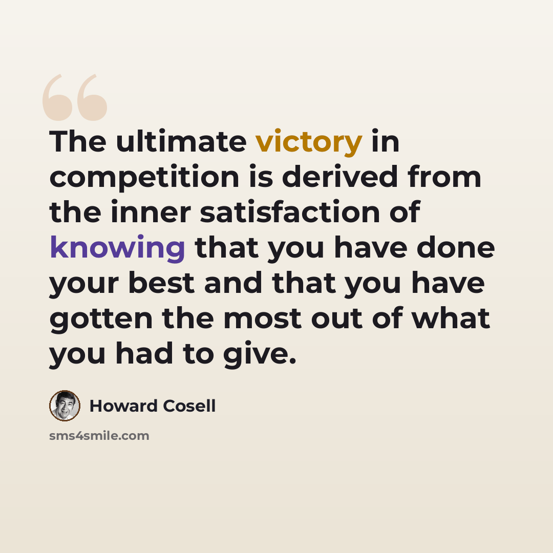 “The ultimate victory in competition is derived from the inner satisfaction of knowing that you have done your best and that you have gotten the most out of what you had to give.” quote by Howard Cosell