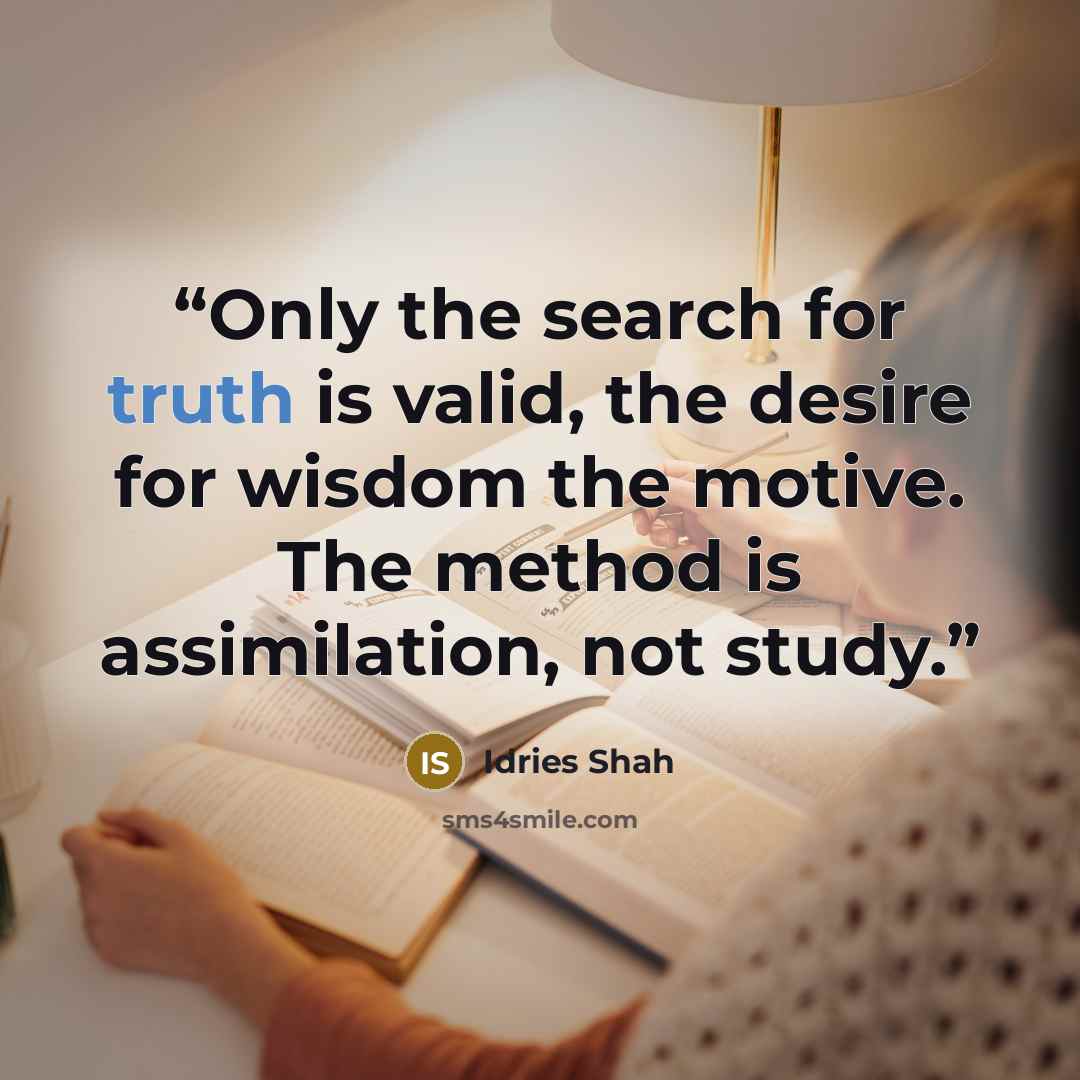 “Only the search for truth is valid, the desire for wisdom the motive. The method is assimilation, not study.” quote by Idries Shah