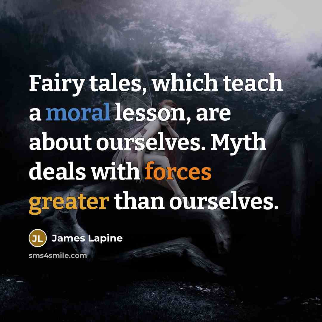 “Fairy tales, which teach a moral lesson, are about ourselves. Myth deals with forces greater than ourselves.” quote by James Lapine